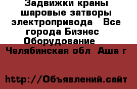 Задвижки краны шаровые затворы электропривода - Все города Бизнес » Оборудование   . Челябинская обл.,Аша г.